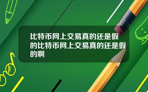 比特币网上交易真的还是假的比特币网上交易真的还是假的啊