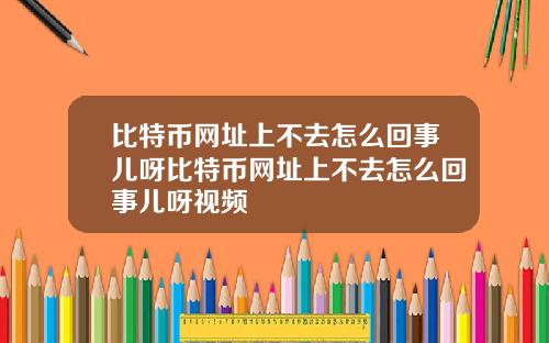 比特币网址上不去怎么回事儿呀比特币网址上不去怎么回事儿呀视频