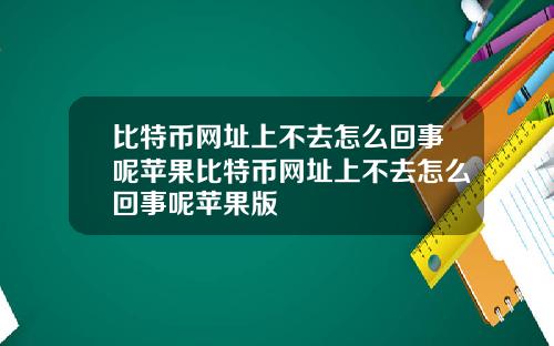比特币网址上不去怎么回事呢苹果比特币网址上不去怎么回事呢苹果版