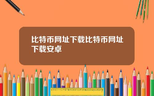 比特币网址下载比特币网址下载安卓