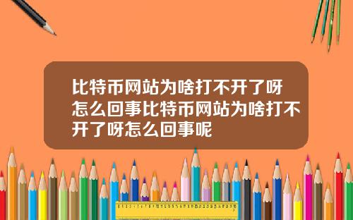 比特币网站为啥打不开了呀怎么回事比特币网站为啥打不开了呀怎么回事呢