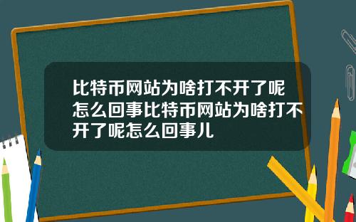 比特币网站为啥打不开了呢怎么回事比特币网站为啥打不开了呢怎么回事儿