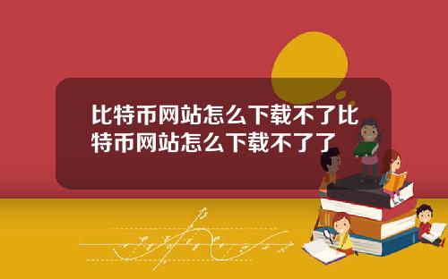 比特币网站怎么下载不了比特币网站怎么下载不了了