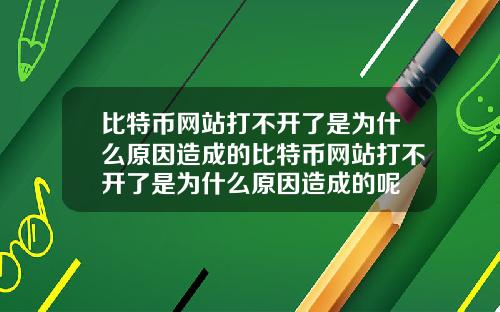 比特币网站打不开了是为什么原因造成的比特币网站打不开了是为什么原因造成的呢