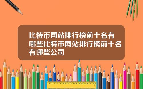 比特币网站排行榜前十名有哪些比特币网站排行榜前十名有哪些公司