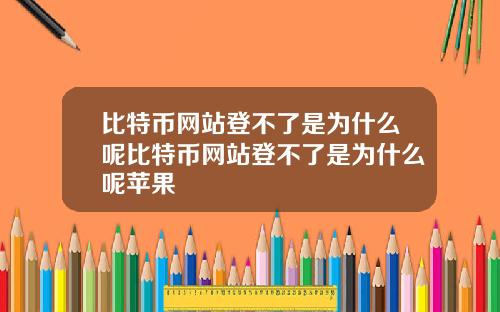 比特币网站登不了是为什么呢比特币网站登不了是为什么呢苹果