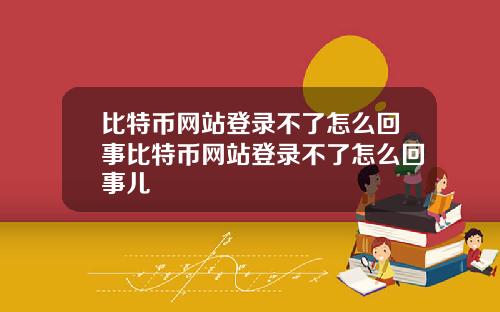 比特币网站登录不了怎么回事比特币网站登录不了怎么回事儿