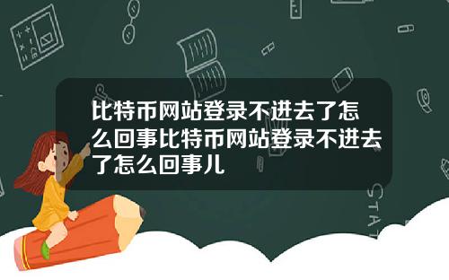 比特币网站登录不进去了怎么回事比特币网站登录不进去了怎么回事儿