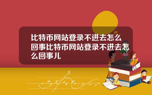 比特币网站登录不进去怎么回事比特币网站登录不进去怎么回事儿