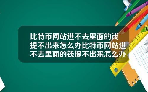 比特币网站进不去里面的钱提不出来怎么办比特币网站进不去里面的钱提不出来怎么办呢