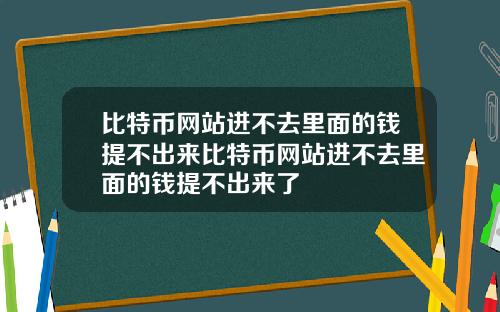 比特币网站进不去里面的钱提不出来比特币网站进不去里面的钱提不出来了