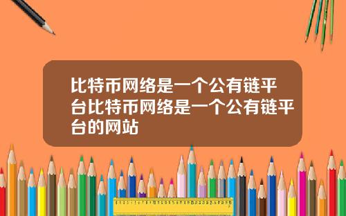 比特币网络是一个公有链平台比特币网络是一个公有链平台的网站