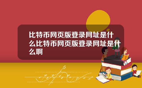 比特币网页版登录网址是什么比特币网页版登录网址是什么啊