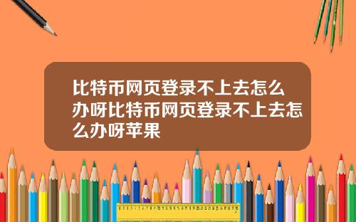 比特币网页登录不上去怎么办呀比特币网页登录不上去怎么办呀苹果