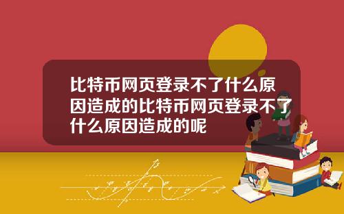 比特币网页登录不了什么原因造成的比特币网页登录不了什么原因造成的呢