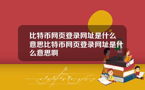 比特币网页登录网址是什么意思比特币网页登录网址是什么意思啊