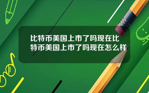 比特币美国上市了吗现在比特币美国上市了吗现在怎么样