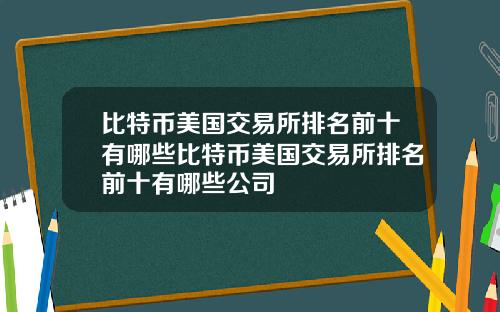 比特币美国交易所排名前十有哪些比特币美国交易所排名前十有哪些公司