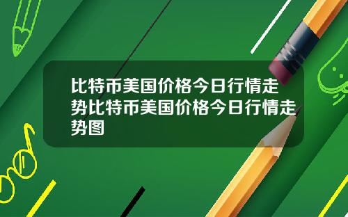 比特币美国价格今日行情走势比特币美国价格今日行情走势图
