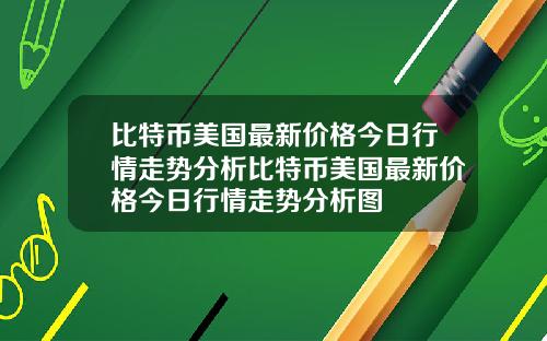 比特币美国最新价格今日行情走势分析比特币美国最新价格今日行情走势分析图