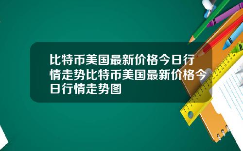 比特币美国最新价格今日行情走势比特币美国最新价格今日行情走势图
