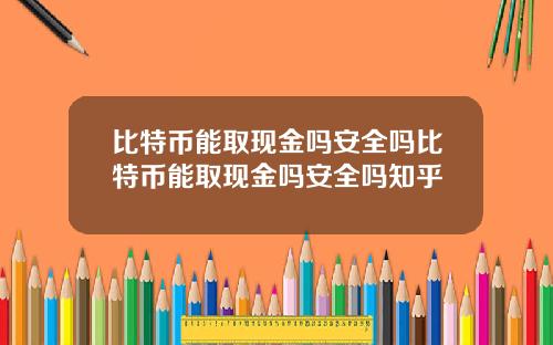 比特币能取现金吗安全吗比特币能取现金吗安全吗知乎