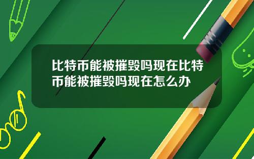 比特币能被摧毁吗现在比特币能被摧毁吗现在怎么办