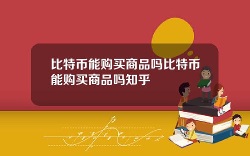 比特币能购买商品吗比特币能购买商品吗知乎