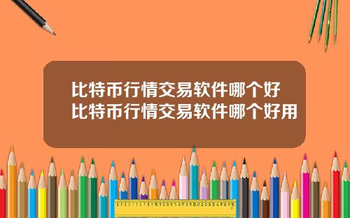比特币行情交易软件哪个好比特币行情交易软件哪个好用