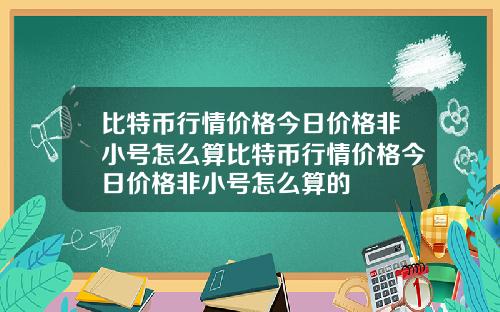 比特币行情价格今日价格非小号怎么算比特币行情价格今日价格非小号怎么算的