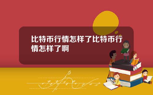 比特币行情怎样了比特币行情怎样了啊