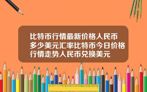 比特币行情最新价格人民币多少美元汇率比特币今日价格行情走势人民币兑换美元