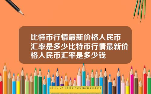 比特币行情最新价格人民币汇率是多少比特币行情最新价格人民币汇率是多少钱