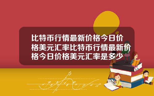 比特币行情最新价格今日价格美元汇率比特币行情最新价格今日价格美元汇率是多少