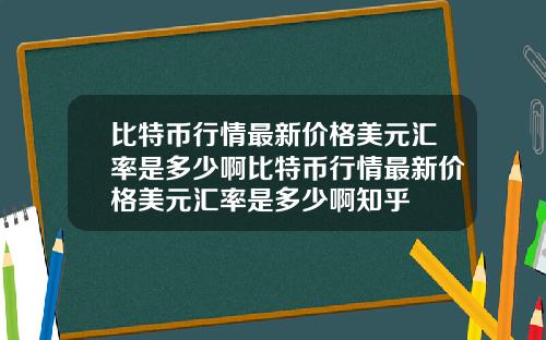 比特币行情最新价格美元汇率是多少啊比特币行情最新价格美元汇率是多少啊知乎