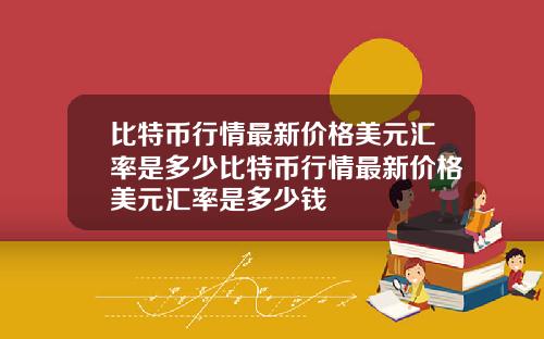 比特币行情最新价格美元汇率是多少比特币行情最新价格美元汇率是多少钱