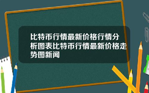 比特币行情最新价格行情分析图表比特币行情最新价格走势图新闻