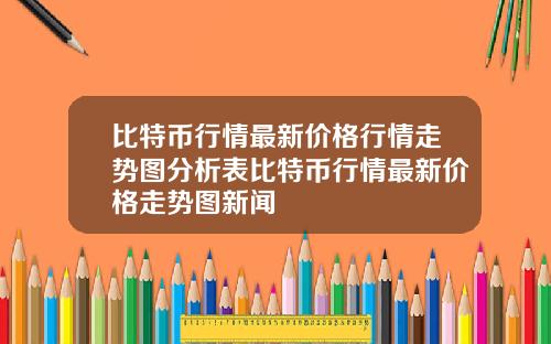 比特币行情最新价格行情走势图分析表比特币行情最新价格走势图新闻