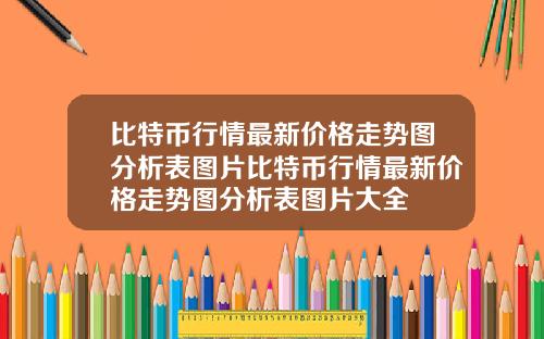 比特币行情最新价格走势图分析表图片比特币行情最新价格走势图分析表图片大全