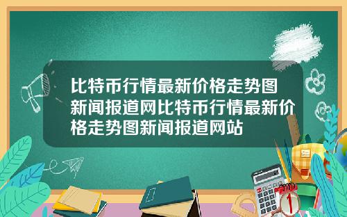 比特币行情最新价格走势图新闻报道网比特币行情最新价格走势图新闻报道网站