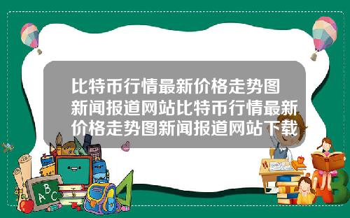 比特币行情最新价格走势图新闻报道网站比特币行情最新价格走势图新闻报道网站下载