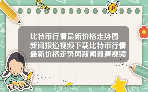 比特币行情最新价格走势图新闻报道视频下载比特币行情最新价格走势图新闻报道视频下载安装