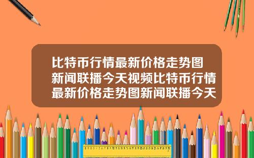 比特币行情最新价格走势图新闻联播今天视频比特币行情最新价格走势图新闻联播今天视频回放