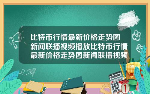比特币行情最新价格走势图新闻联播视频播放比特币行情最新价格走势图新闻联播视频播放下载