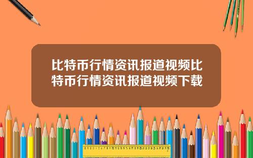 比特币行情资讯报道视频比特币行情资讯报道视频下载