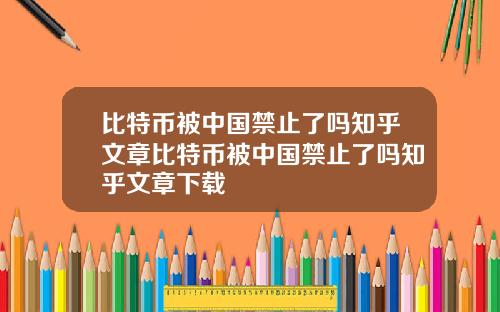 比特币被中国禁止了吗知乎文章比特币被中国禁止了吗知乎文章下载