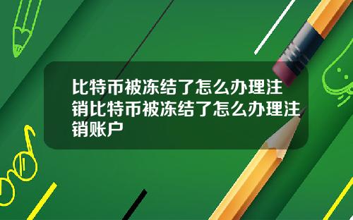 比特币被冻结了怎么办理注销比特币被冻结了怎么办理注销账户