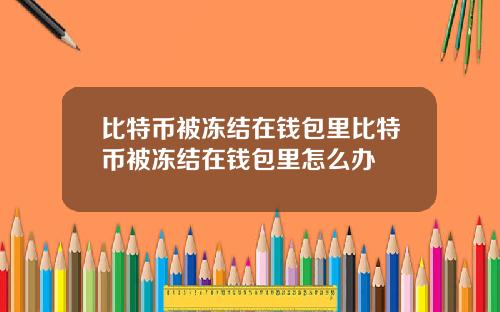 比特币被冻结在钱包里比特币被冻结在钱包里怎么办