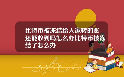 比特币被冻结给人家转的账还能收到吗怎么办比特币被冻结了怎么办