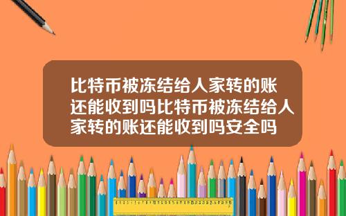 比特币被冻结给人家转的账还能收到吗比特币被冻结给人家转的账还能收到吗安全吗